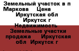 Земельный участок в п  Маркова  › Цена ­ 220 000 - Иркутская обл., Иркутск г. Недвижимость » Земельные участки продажа   . Иркутская обл.,Иркутск г.